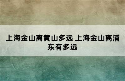 上海金山离黄山多远 上海金山离浦东有多远